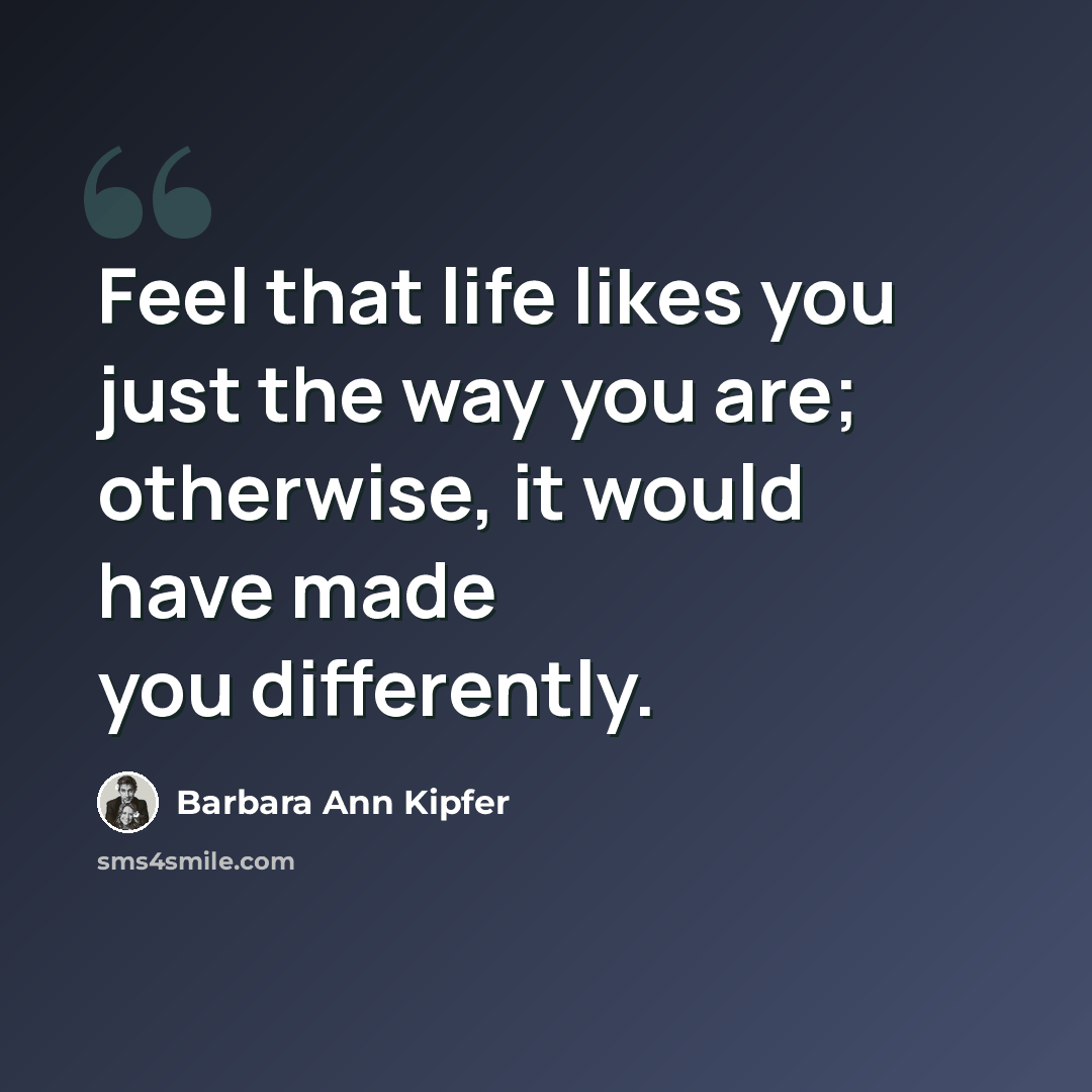“Feel that life likes you just the way you are; otherwise, it would have made you differently.” quote by Barbara Ann Kipfer