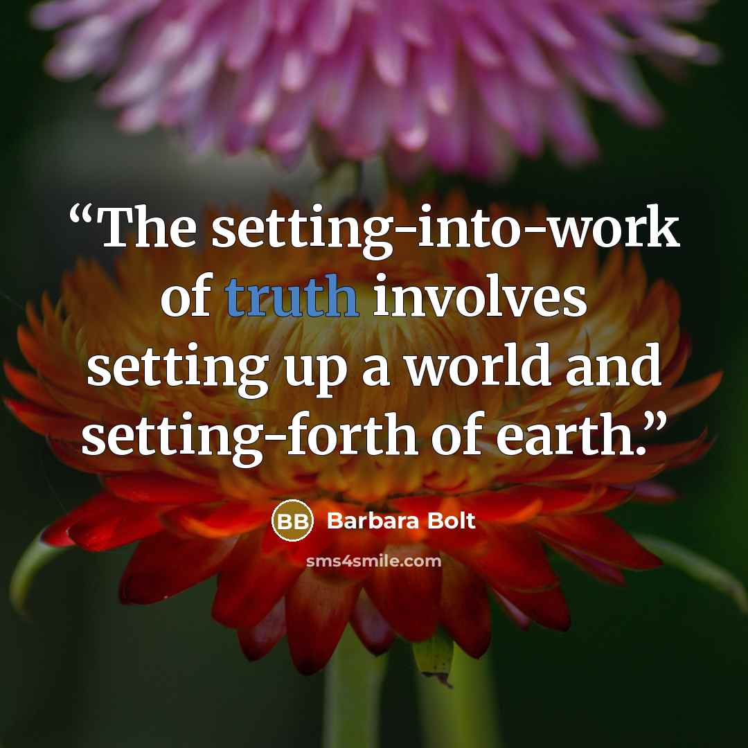 “The setting-into-work of truth involves setting up a world and setting-forth of earth.” quote by Barbara Bolt