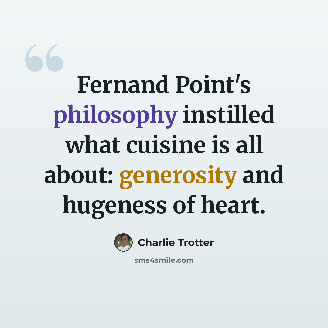 “Fernand Point's philosophy instilled what cuisine is all about: generosity and hugeness of heart.” quote by Charlie Trotter