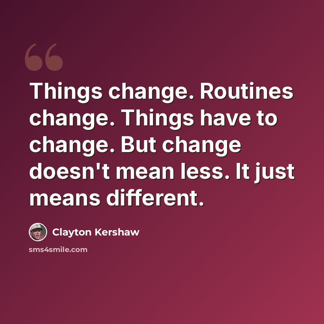 “Things change. Routines change. Things have to change. But change doesn't mean less. It just means different.” quote by Clayton Kershaw