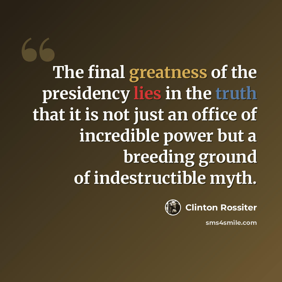 “The final greatness of the presidency lies in the truth that it is not just an office of incredible power but a breeding ground of indestructible myth.” quote by Clinton Rossiter