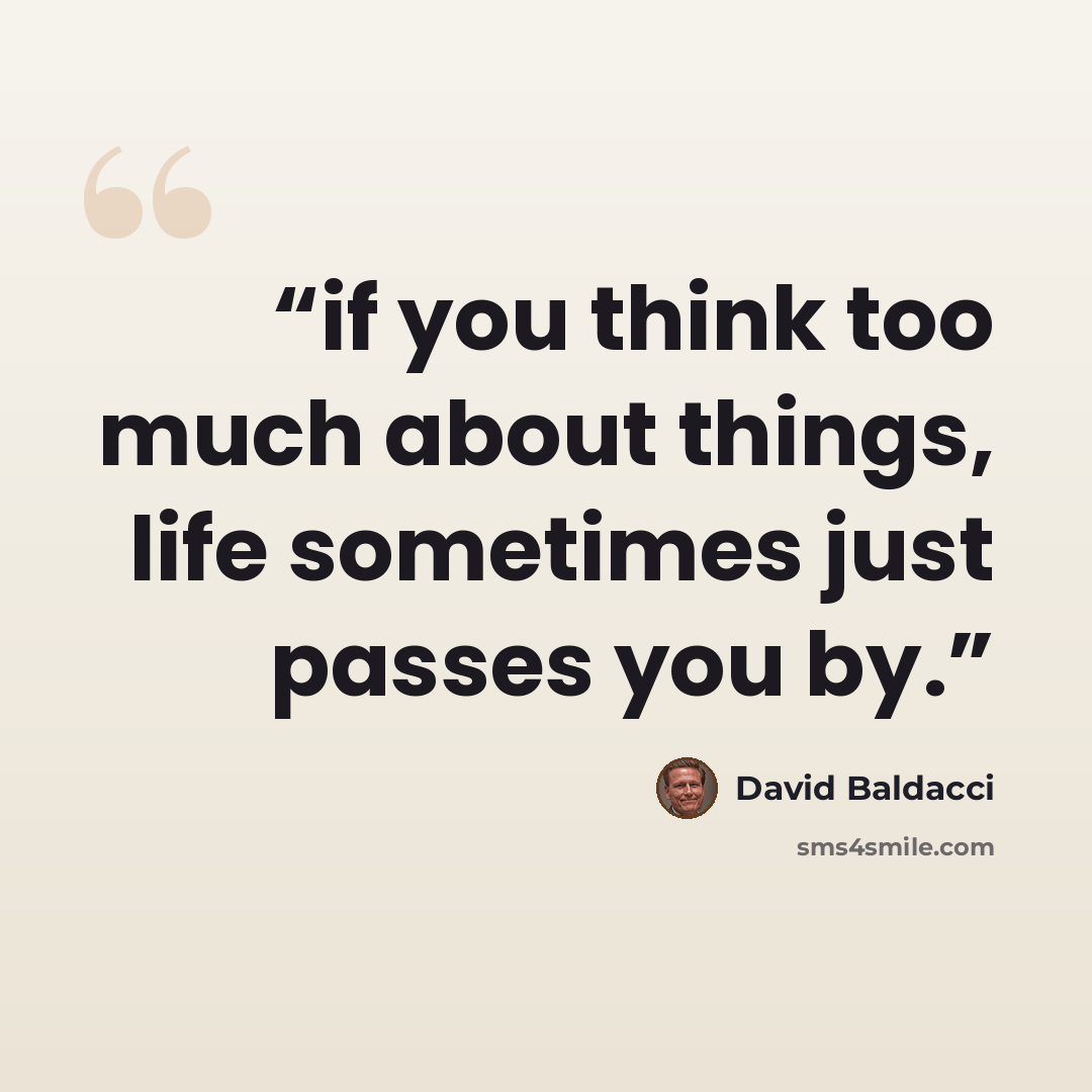 “if you think too much about things, life sometimes just passes you by.” quote by David Baldacci