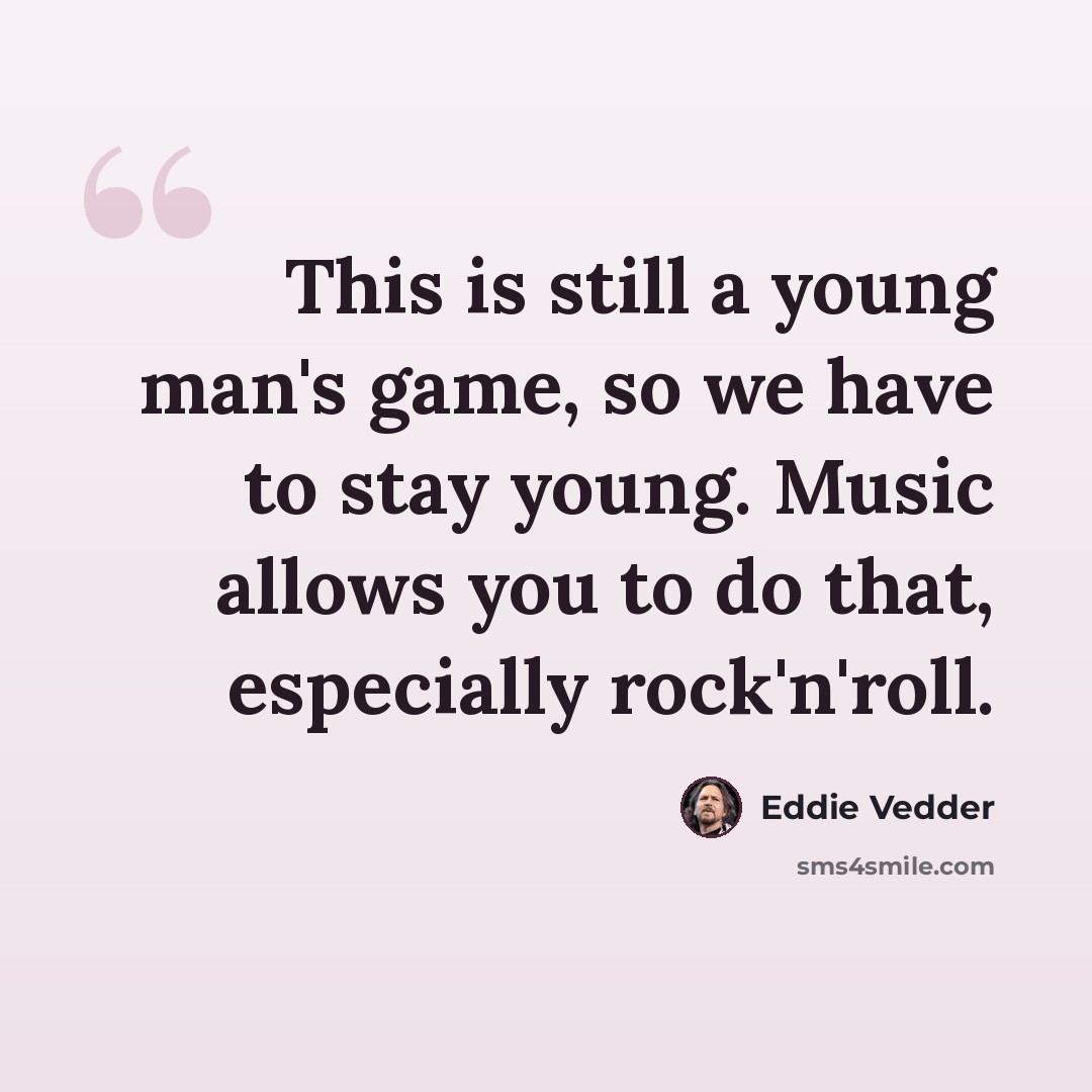 “This is still a young man's game, so we have to stay young. Music allows you to do that, especially rock'n'roll.” quote by Eddie Vedder