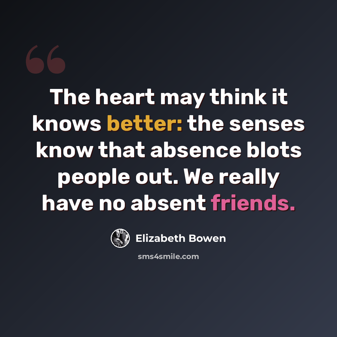 “The heart may think it knows better: the senses know that absence blots people out. We really have no absent friends.” quote by Elizabeth Bowen