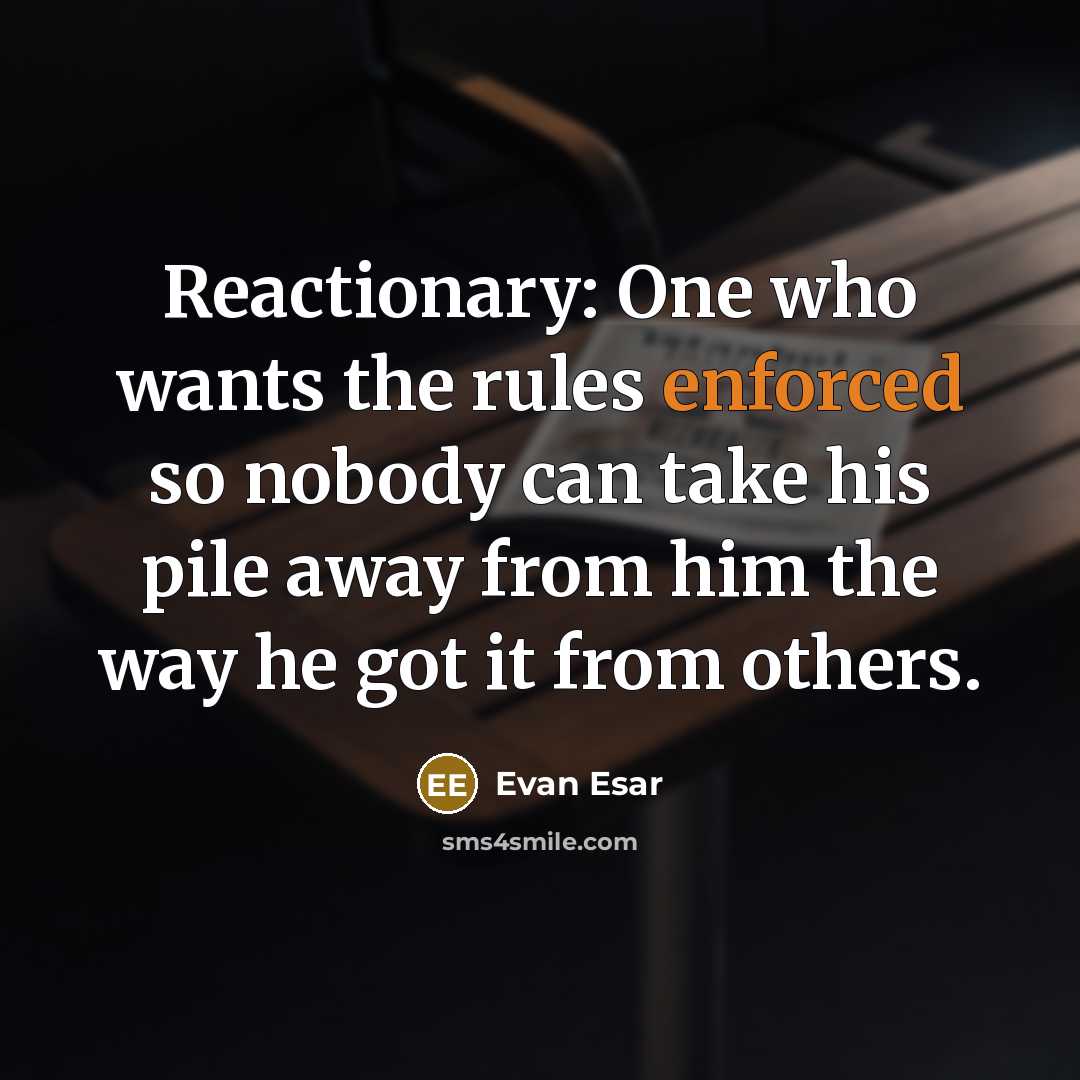 “Reactionary: One who wants the rules enforced so nobody can take his pile away from him the way he got it from others.” quote by Evan Esar