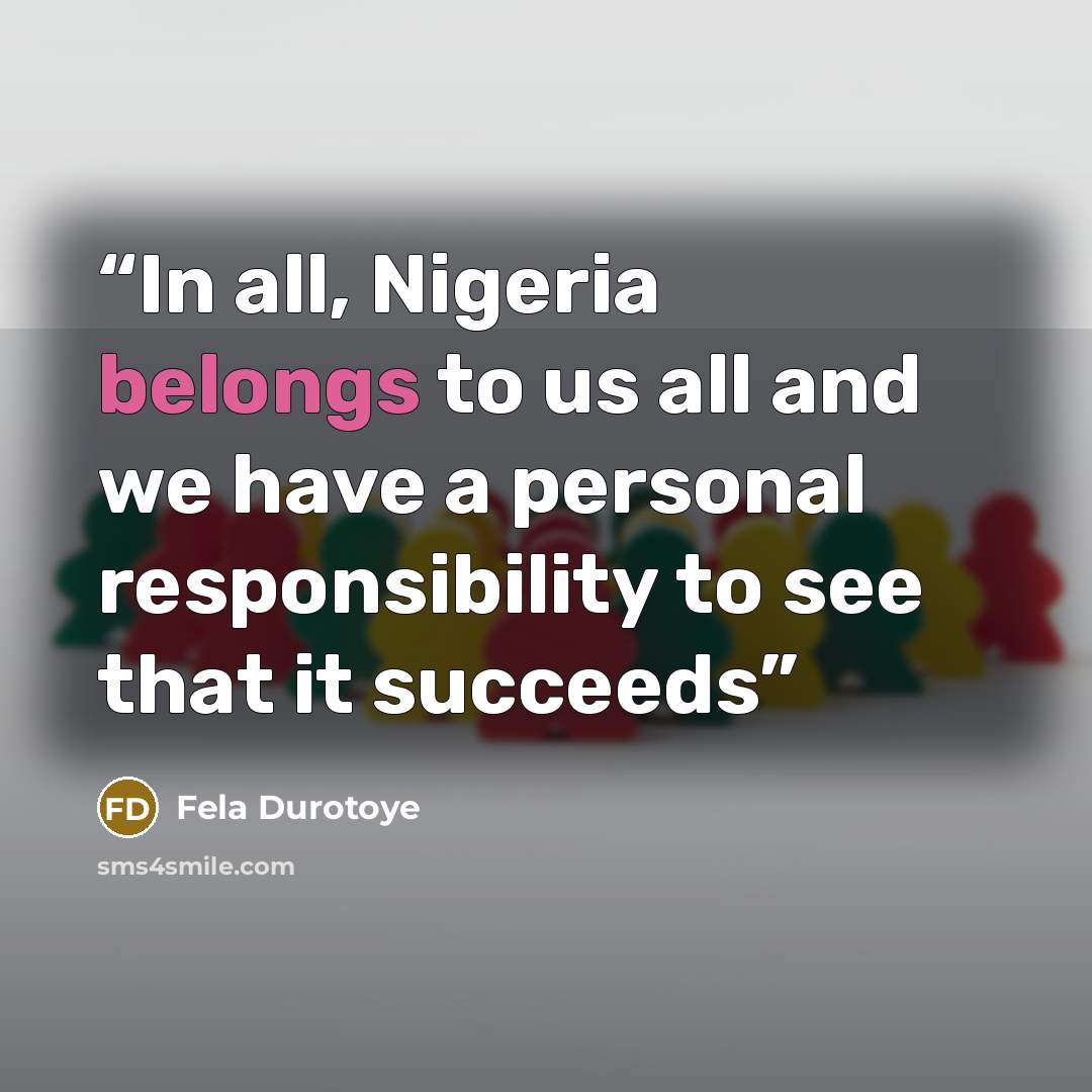 “In all, Nigeria belongs to us all and we have a personal responsibility to see that it succeeds” quote by Fela Durotoye