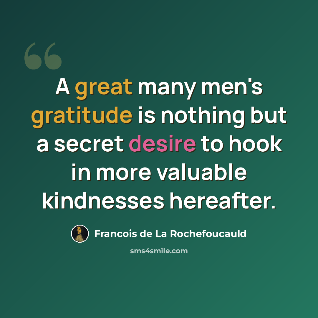 “A great many men's gratitude is nothing but a secret desire to hook in more valuable kindnesses hereafter.” quote by Francois de La Rochefoucauld