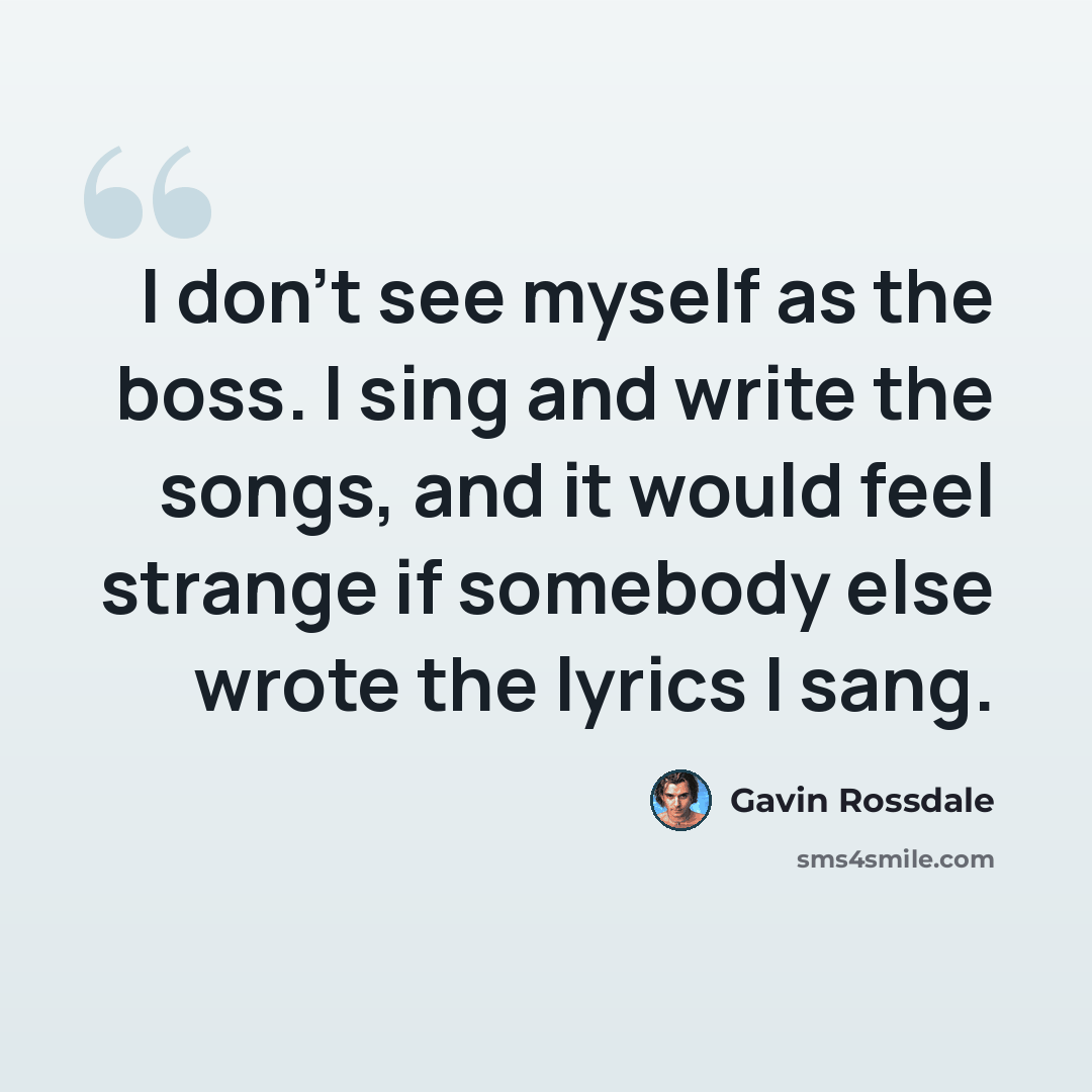 “I don't see myself as the boss. I sing and write the songs, and it would feel strange if somebody else wrote the lyrics I sang.” quote by Gavin Rossdale