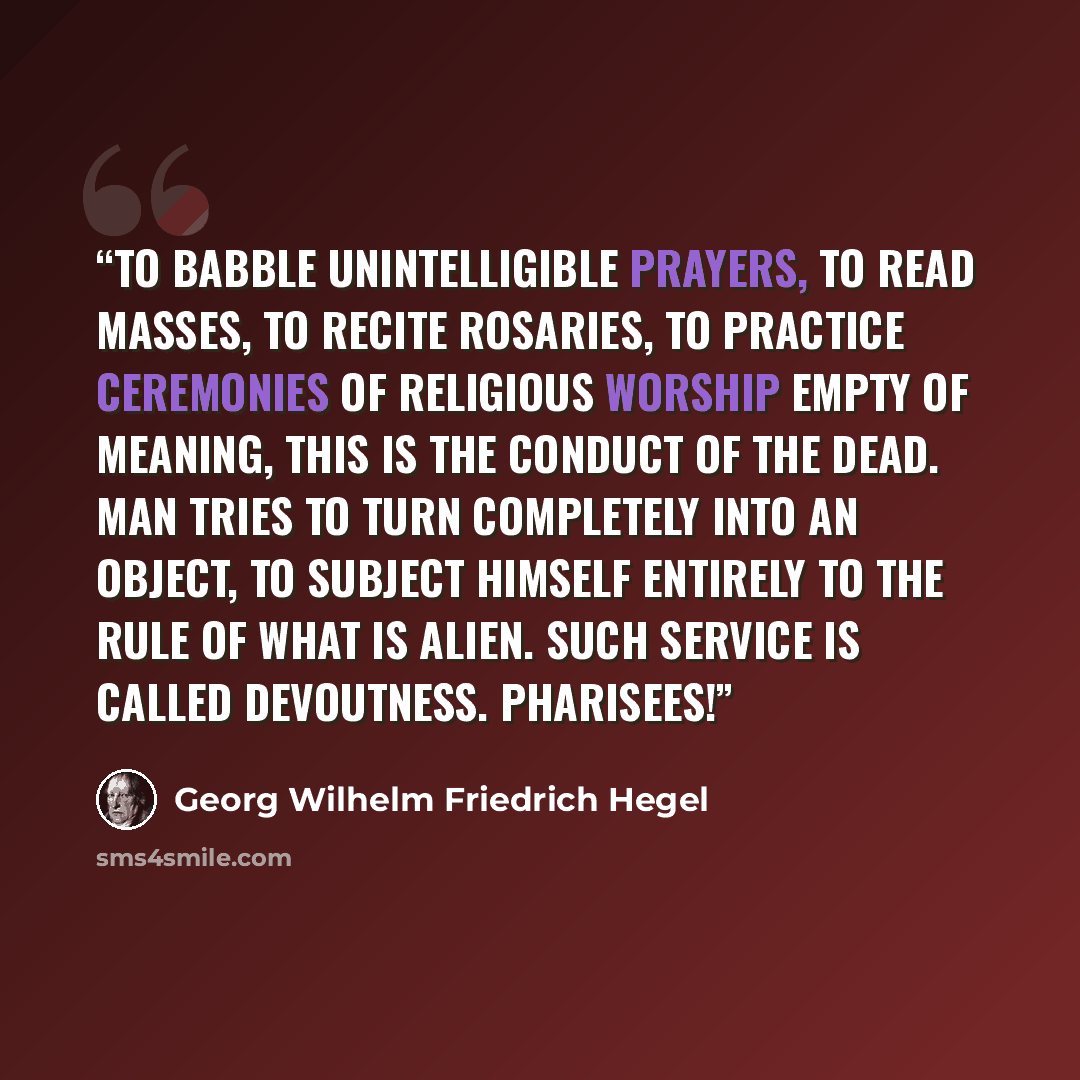 “To babble unintelligible prayers, to read masses, to recite rosaries, to practice ceremonies of religious worship empty of meaning, this is the conduct of the dead. Man tries to turn completely into an object, to subject himself entirely to the rule of what is alien. Such service is called…” quote by Georg Wilhelm Friedrich Hegel