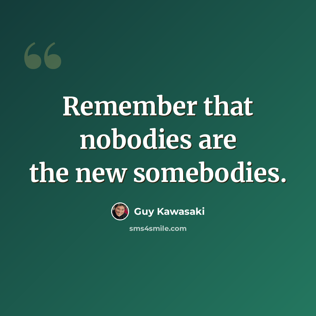 “Remember that nobodies are the new somebodies.” quote by Guy Kawasaki