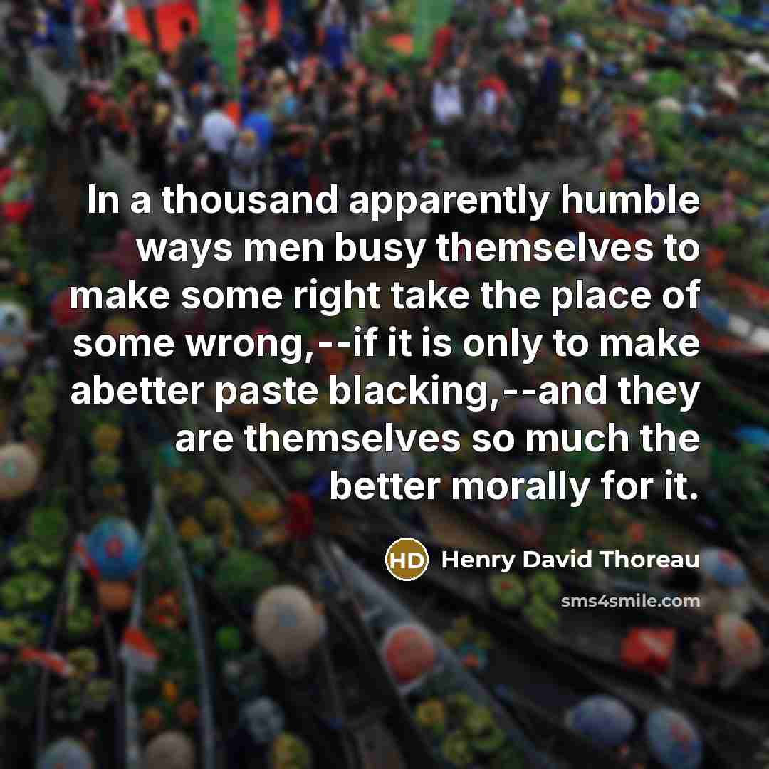 “In a thousand apparently humble ways men busy themselves to make some right take the place of some wrong,--if it is only to make abetter paste blacking,--and they are themselves so much the better morally for it.” quote by Henry David Thoreau