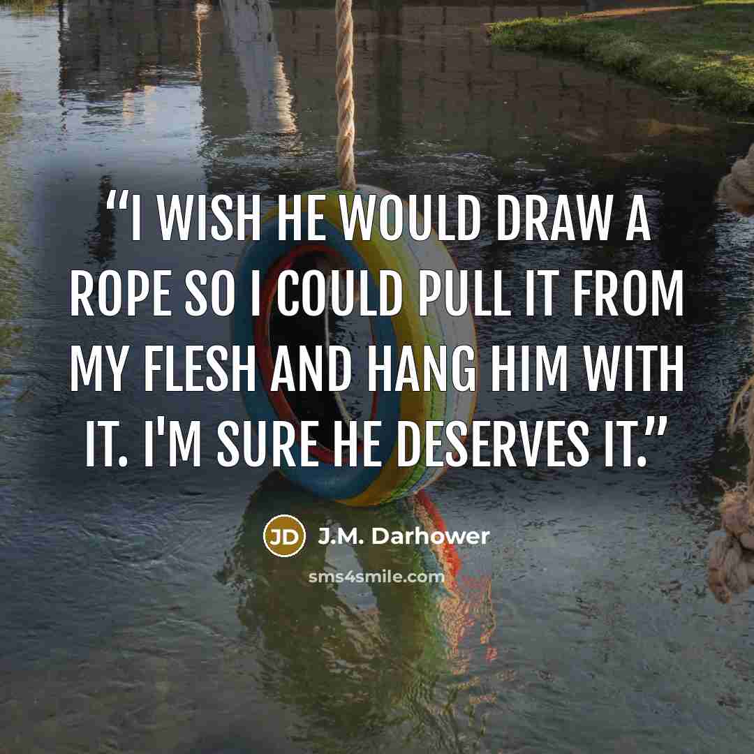 “I wish he would draw a rope so I could pull it from my flesh and hang him with it. I'm sure he deserves it.” quote by J.M. Darhower