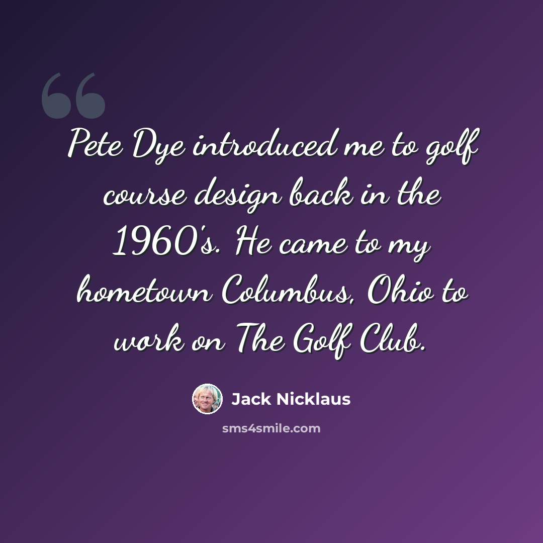 “Pete Dye introduced me to golf course design back in the 1960's. He came to my hometown Columbus, Ohio to work on The Golf Club.” quote by Jack Nicklaus