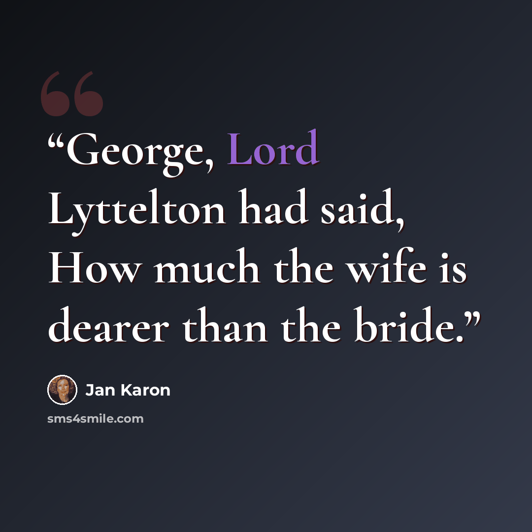 “George, Lord Lyttelton had said, How much the wife is dearer than the bride.” quote by Jan Karon