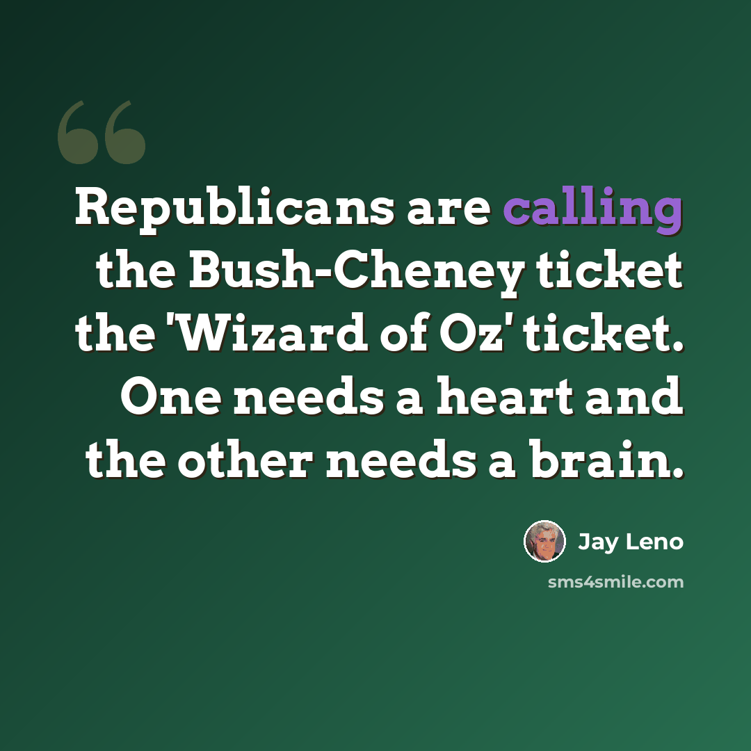 “Republicans are calling the Bush-Cheney ticket the 'Wizard of Oz' ticket. One needs a heart and the other needs a brain.” quote by Jay Leno