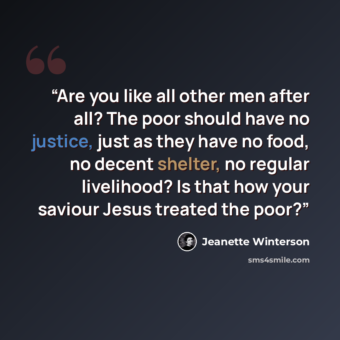 “Are you like all other men after all? The poor should have no justice, just as they have no food, no decent shelter, no regular livelihood? Is that how your saviour Jesus treated the poor?” quote by Jeanette Winterson