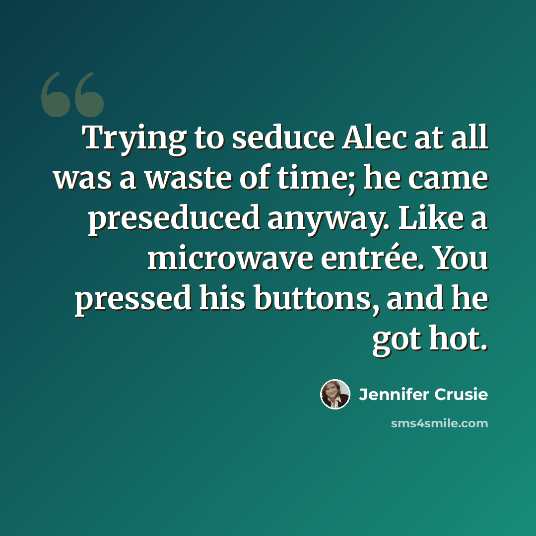 “Trying to seduce Alec at all was a waste of time; he came preseduced anyway. Like a microwave entrée. You pressed his buttons, and he got hot.” quote by Jennifer Crusie