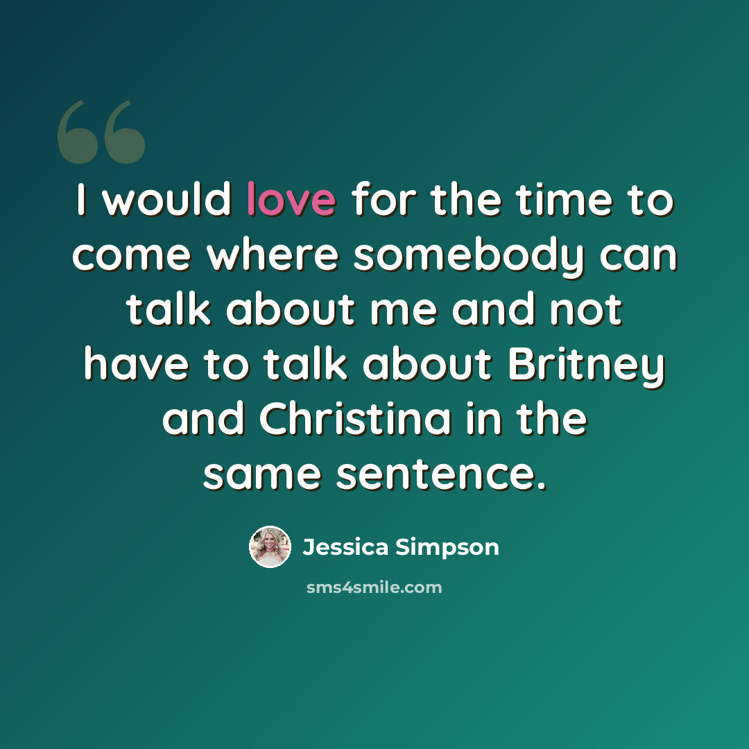 “I would love for the time to come where somebody can talk about me and not have to talk about Britney and Christina in the same sentence.” quote by Jessica Simpson