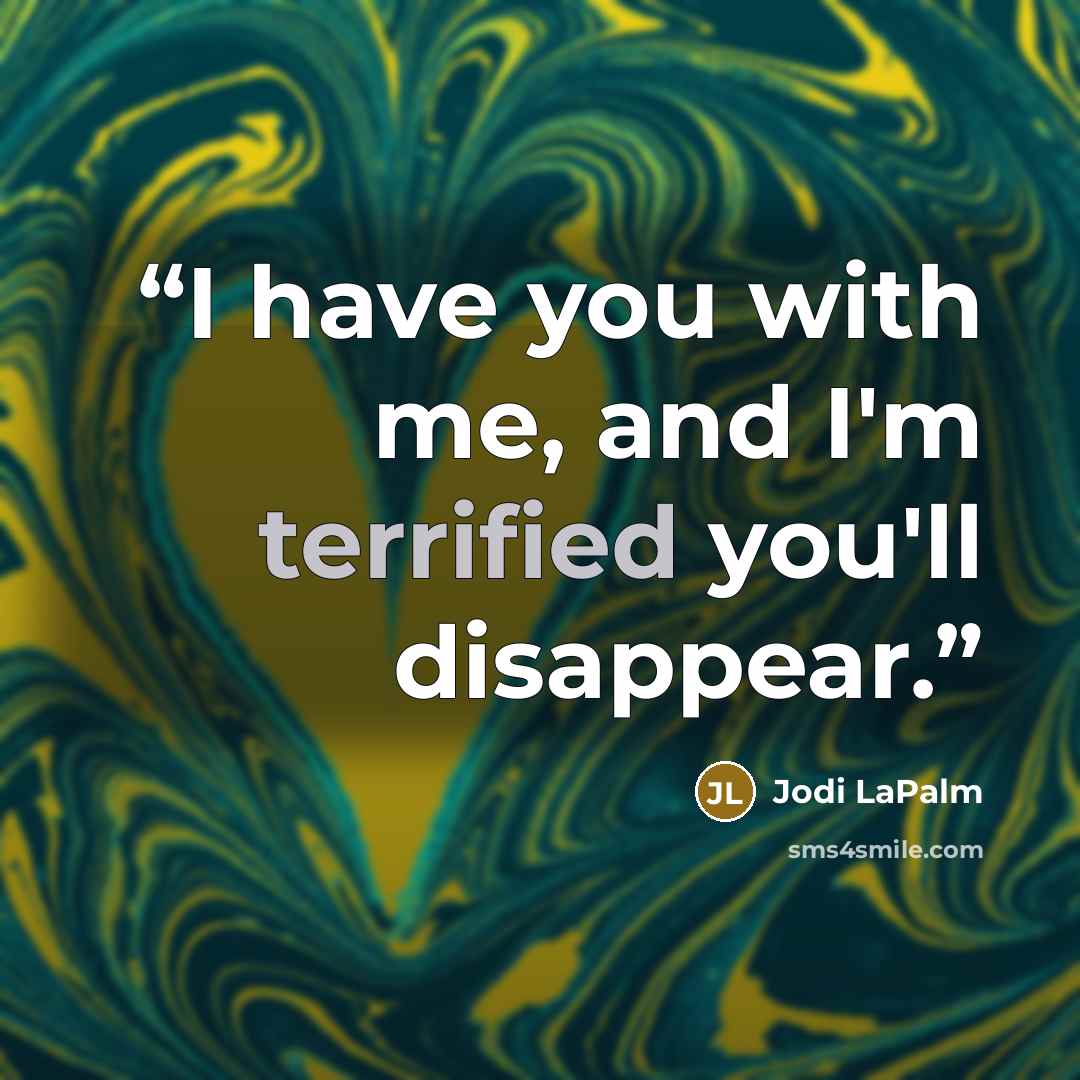 “I have you with me, and I'm terrified you'll disappear.” quote by Jodi LaPalm