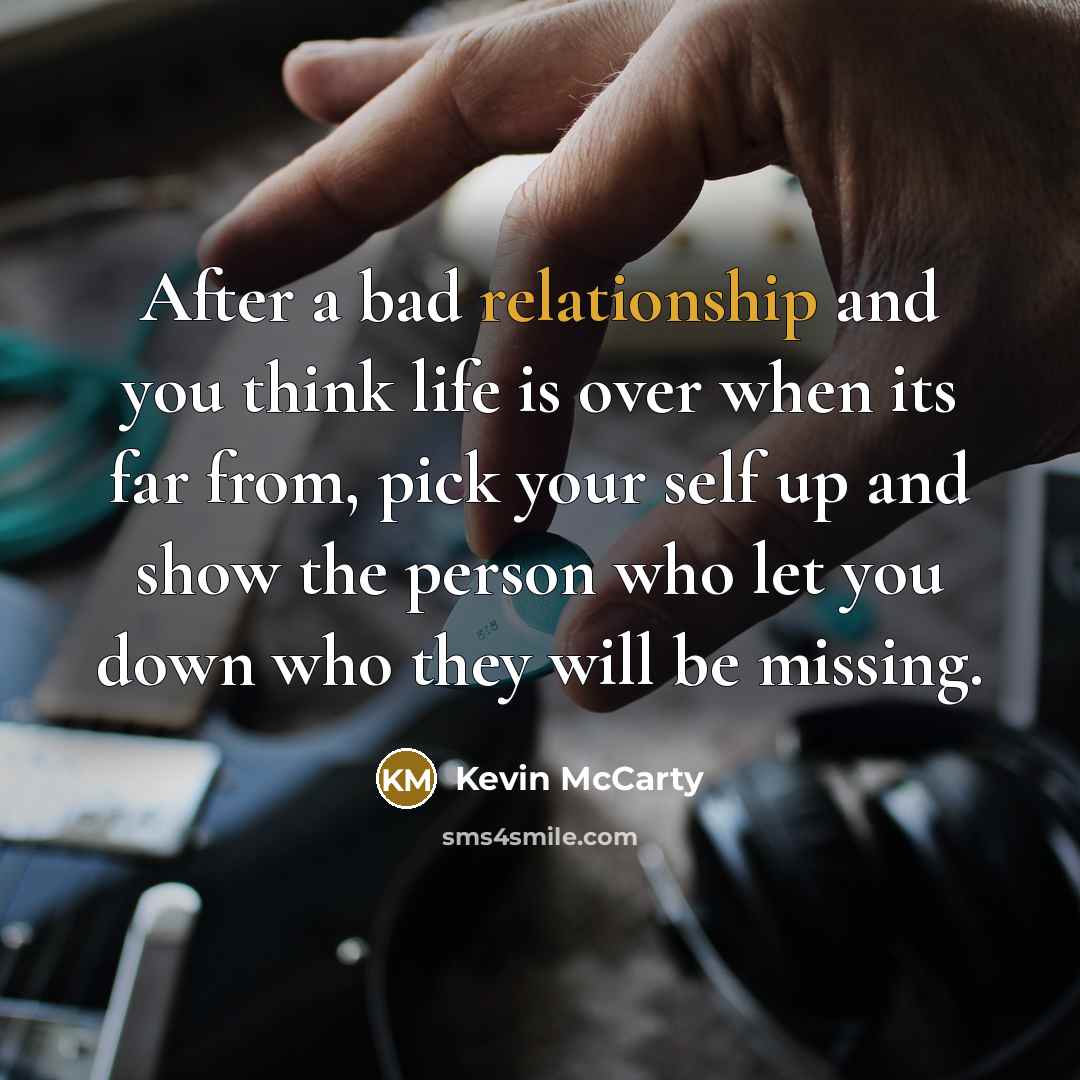 “After a bad relationship and you think life is over when its far from, pick your self up and show the person who let you down who they will be missing.” quote by Kevin McCarty