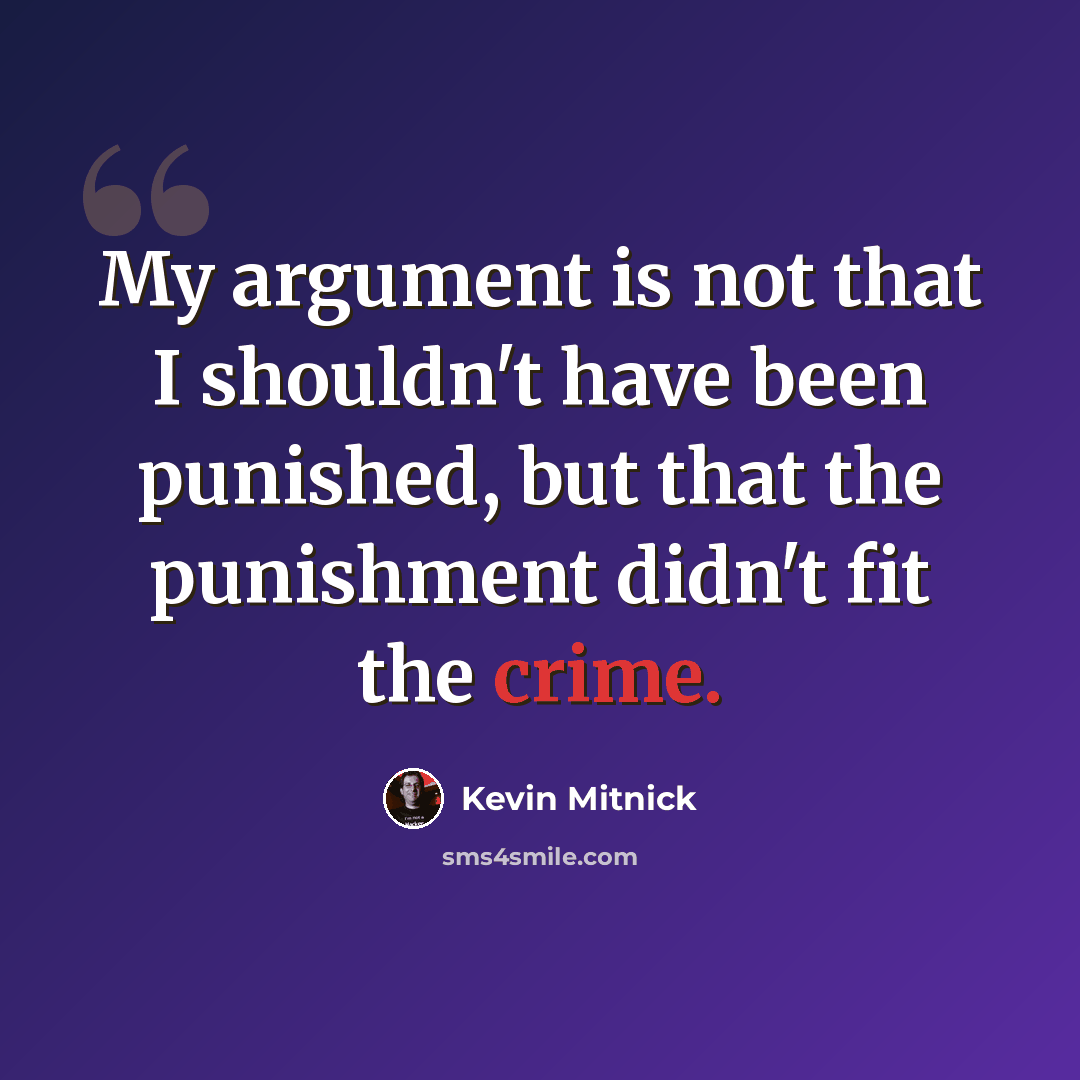 “My argument is not that I shouldn't have been punished, but that the punishment didn't fit the crime.” quote by Kevin Mitnick