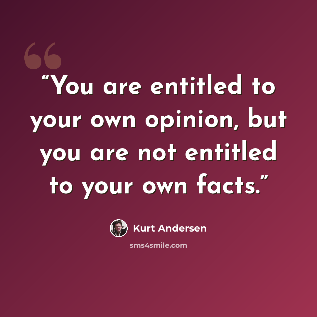 “You are entitled to your own opinion, but you are not entitled to your own facts.” quote by Kurt Andersen