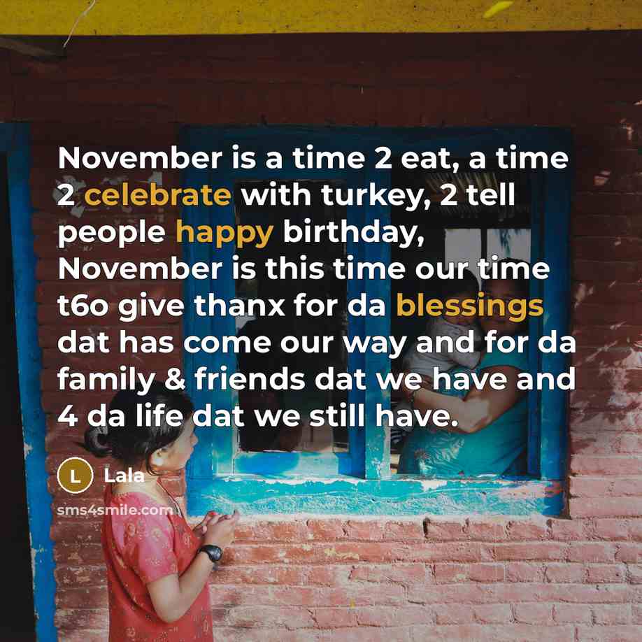 “November is a time 2 eat, a time 2 celebrate with turkey, 2 tell people happy birthday, November is this time our time t6o give thanx for da blessings dat has come our way and for da family & friends dat we have and 4 da life dat we still have.” quote by Lala