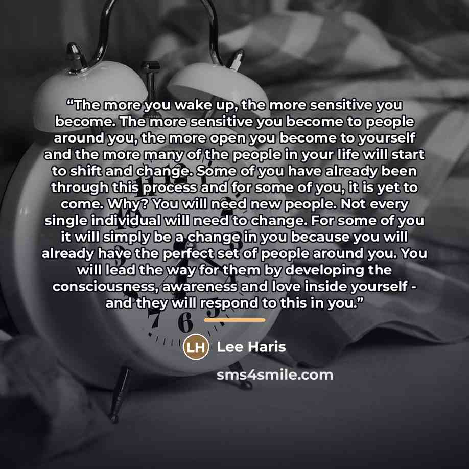 “The more you wake up, the more sensitive you become. The more sensitive you become to people around you, the more open you become to yourself and the more many of the people in your life will start to shift and change. Some of you have already been through this process and for some of you, it is…” quote by Lee Haris