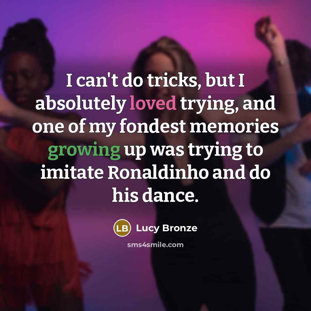 “I can't do tricks, but I absolutely loved trying, and one of my fondest memories growing up was trying to imitate Ronaldinho and do his dance.” quote by Lucy Bronze