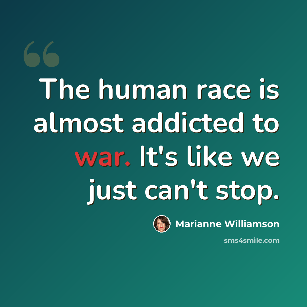 “The human race is almost addicted to war. It's like we just can't stop.” quote by Marianne Williamson