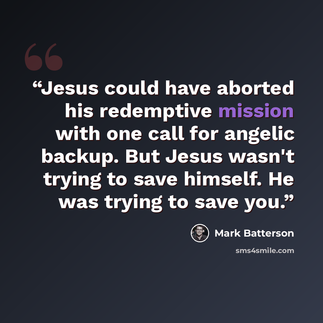 “Jesus could have aborted his redemptive mission with one call for angelic backup. But Jesus wasn't trying to save himself. He was trying to save you.” quote by Mark Batterson