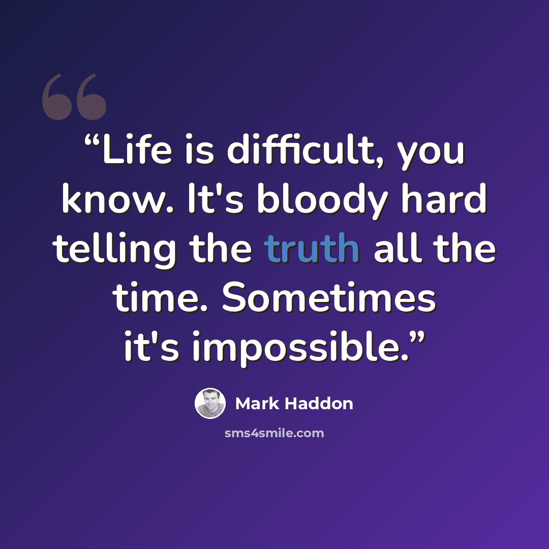 “Life is difficult, you know. It's bloody hard telling the truth all the time. Sometimes it's impossible.” quote by Mark Haddon