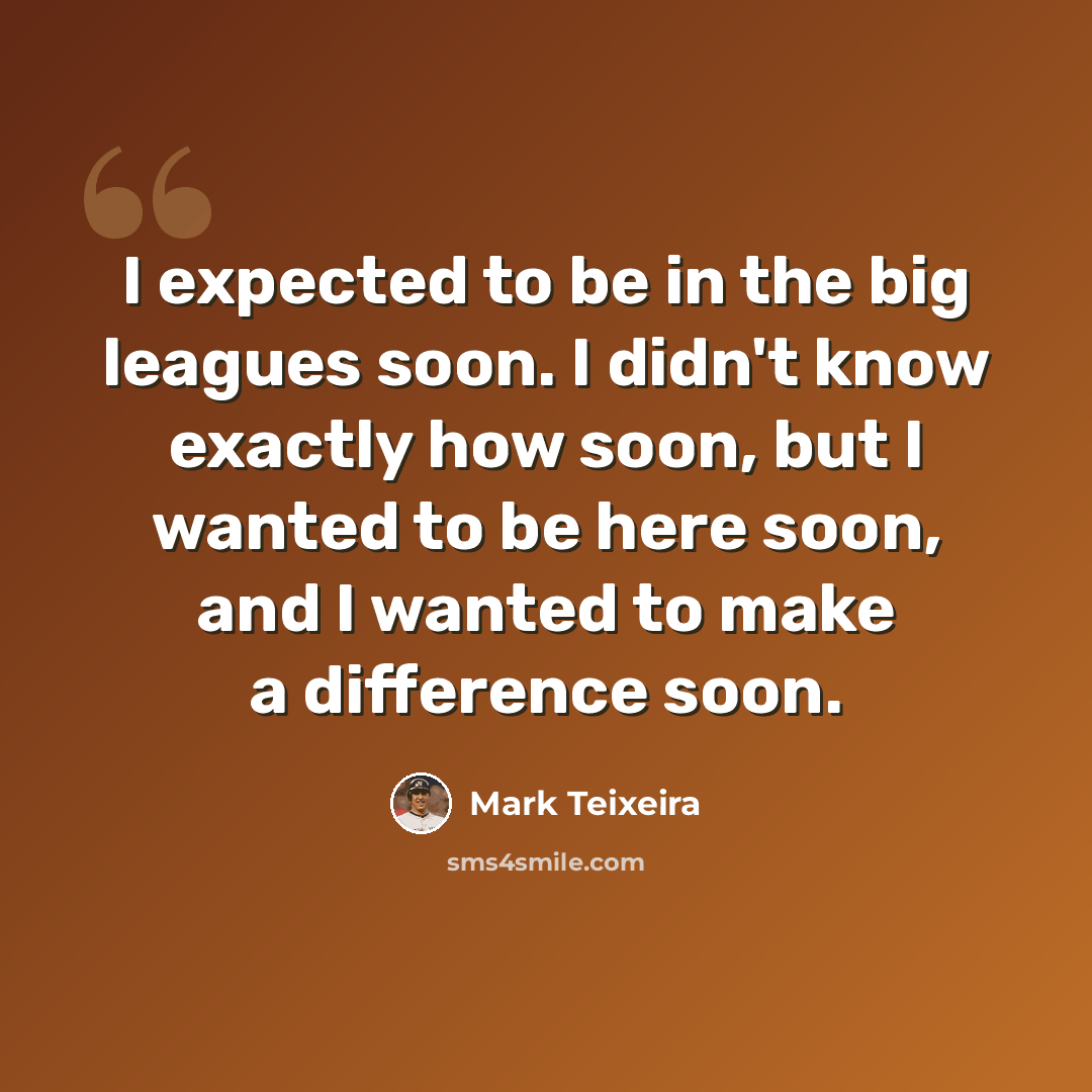 “I expected to be in the big leagues soon. I didn't know exactly how soon, but I wanted to be here soon, and I wanted to make a difference soon.” quote by Mark Teixeira