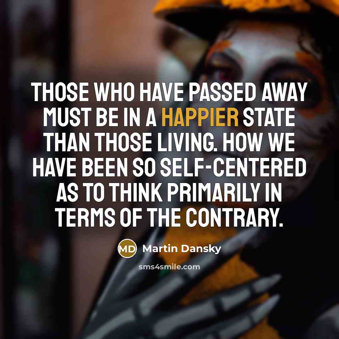“Those who have passed away must be in a happier state than those living. How we have been so self-centered as to think primarily in terms of the contrary.” quote by Martin Dansky