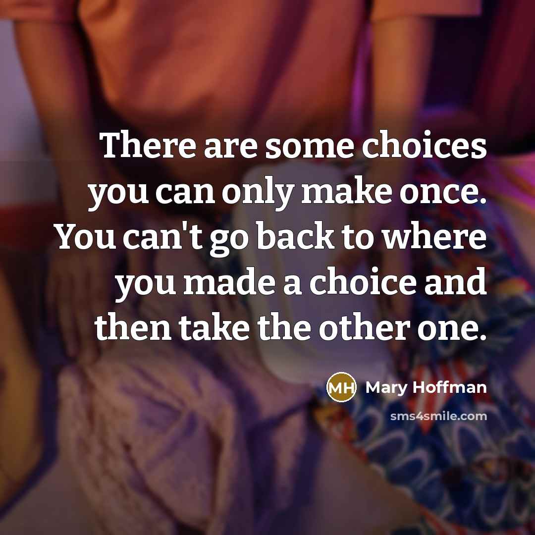“There are some choices you can only make once. You can't go back to where you made a choice and then take the other one.” quote by Mary Hoffman