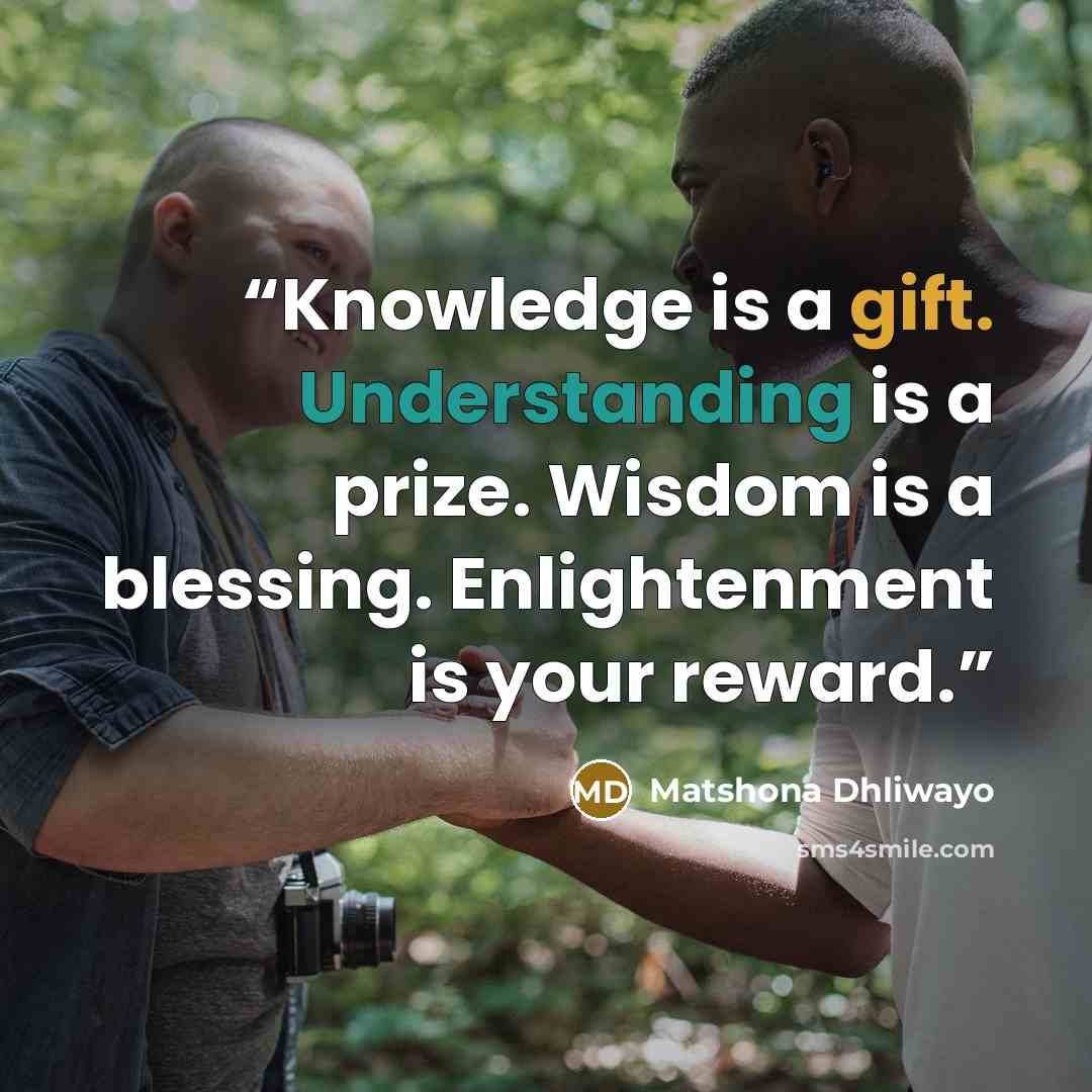 “Knowledge is a gift. Understanding is a prize. Wisdom is a blessing. Enlightenment is your reward.” quote by Matshona Dhliwayo