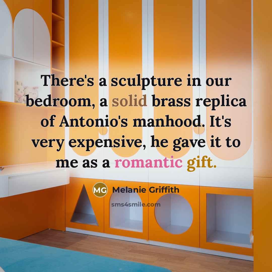 “There's a sculpture in our bedroom, a solid brass replica of Antonio's manhood. It's very expensive, he gave it to me as a romantic gift.” quote by Melanie Griffith