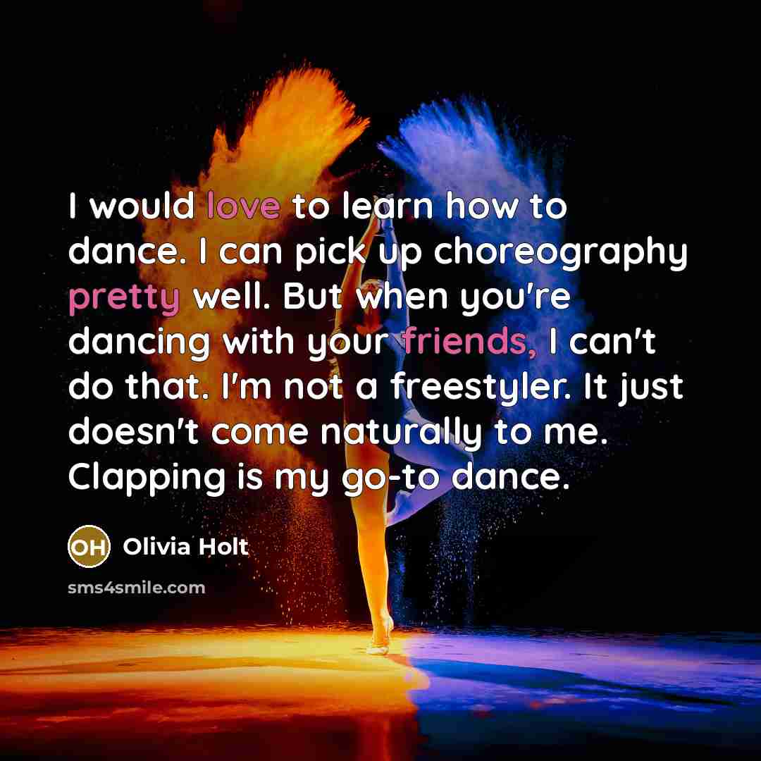 “I would love to learn how to dance. I can pick up choreography pretty well. But when you're dancing with your friends, I can't do that. I'm not a freestyler. It just doesn't come naturally to me. Clapping is my go-to dance.” quote by Olivia Holt