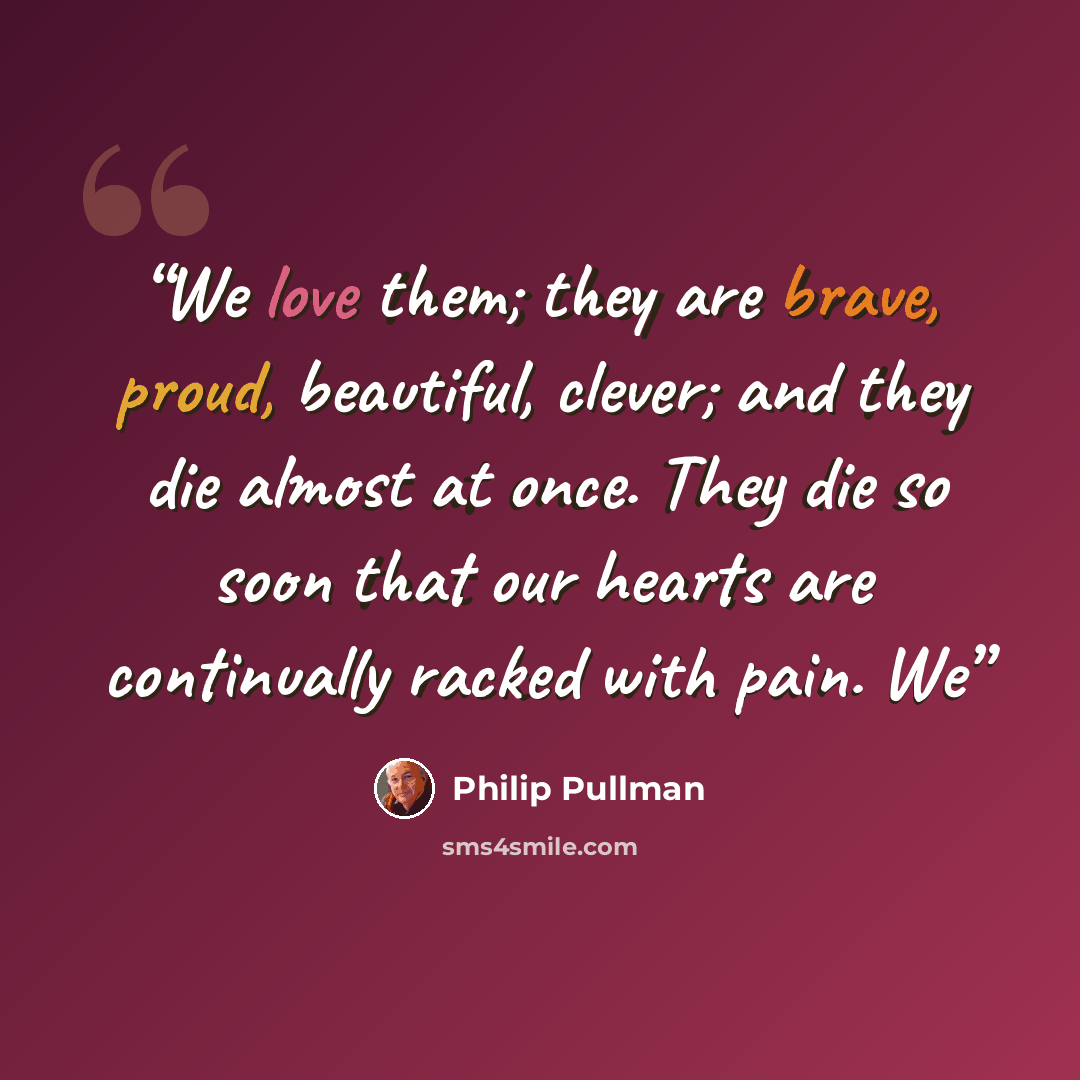 “We love them; they are brave, proud, beautiful, clever; and they die almost at once. They die so soon that our hearts are continually racked with pain. We” quote by Philip Pullman