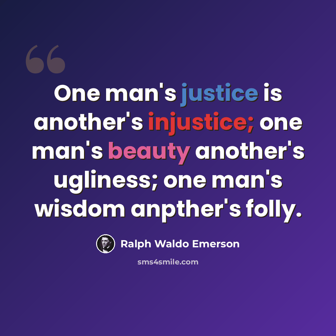 “One man's justice is another's injustice; one man's beauty another's ugliness; one man's wisdom anpther's folly.” quote by Ralph Waldo Emerson
