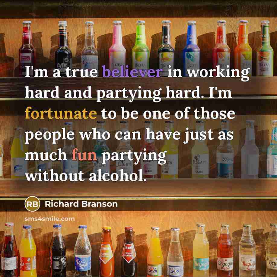 “I'm a true believer in working hard and partying hard. I'm fortunate to be one of those people who can have just as much fun partying without alcohol.” quote by Richard Branson
