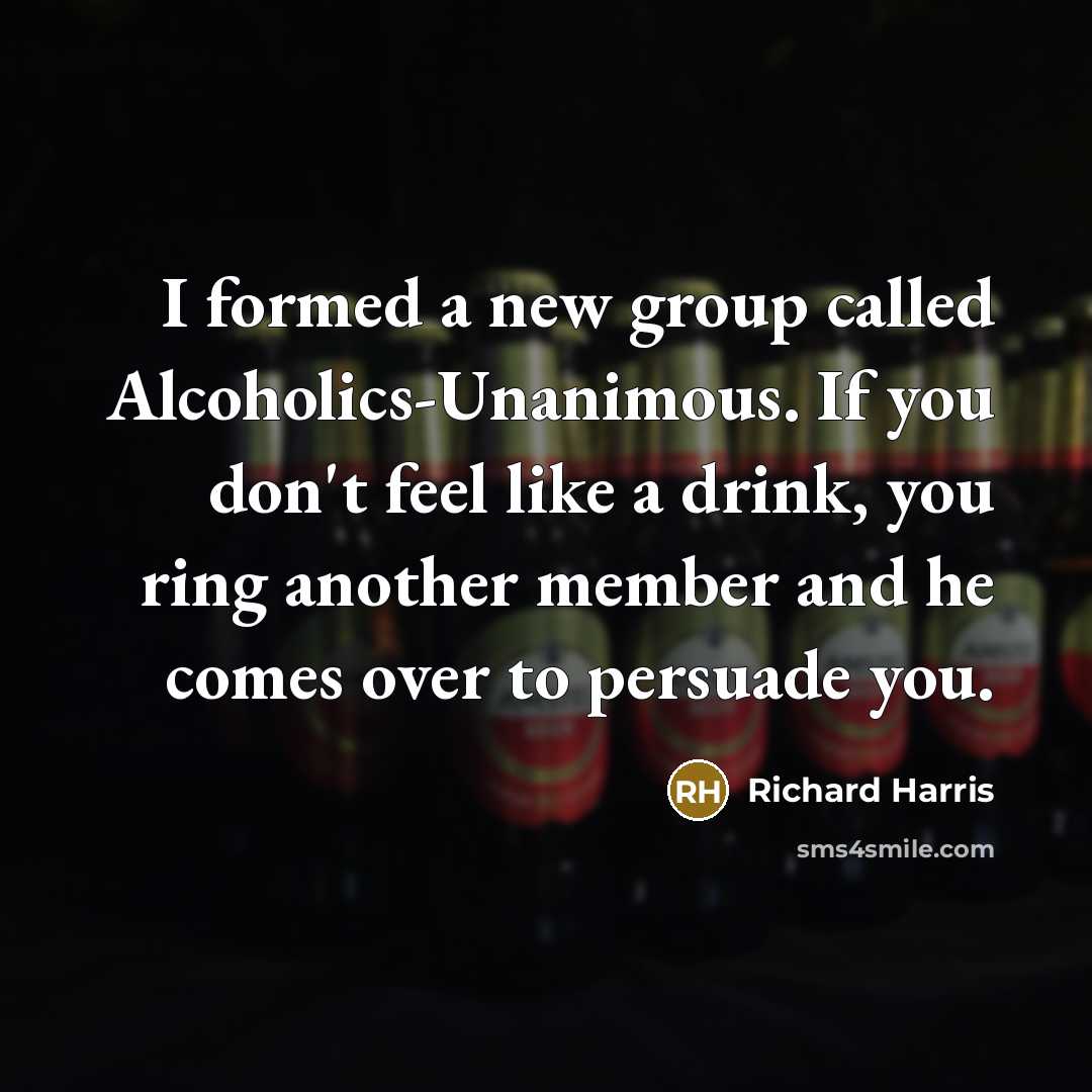 “I formed a new group called Alcoholics-Unanimous. If you don't feel like a drink, you ring another member and he comes over to persuade you.” quote by Richard Harris