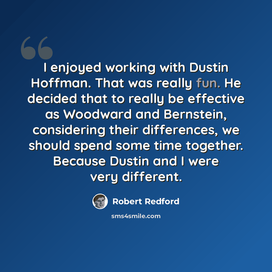 “I enjoyed working with Dustin Hoffman. That was really fun. He decided that to really be effective as Woodward and Bernstein, considering their differences, we should spend some time together. Because Dustin and I were very different.” quote by Robert Redford