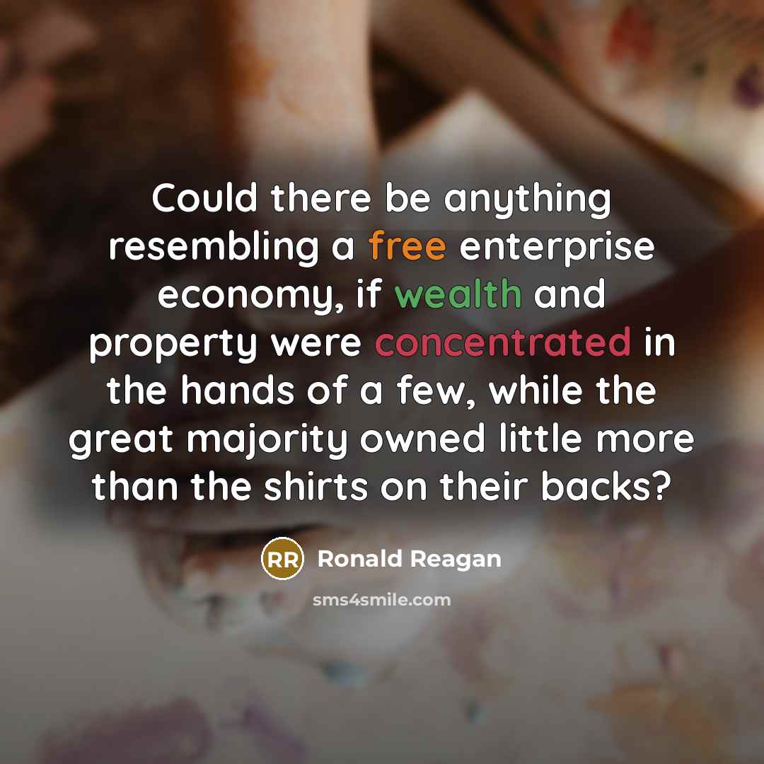“Could there be anything resembling a free enterprise economy, if wealth and property were concentrated in the hands of a few, while the great majority owned little more than the shirts on their backs?” quote by Ronald Reagan