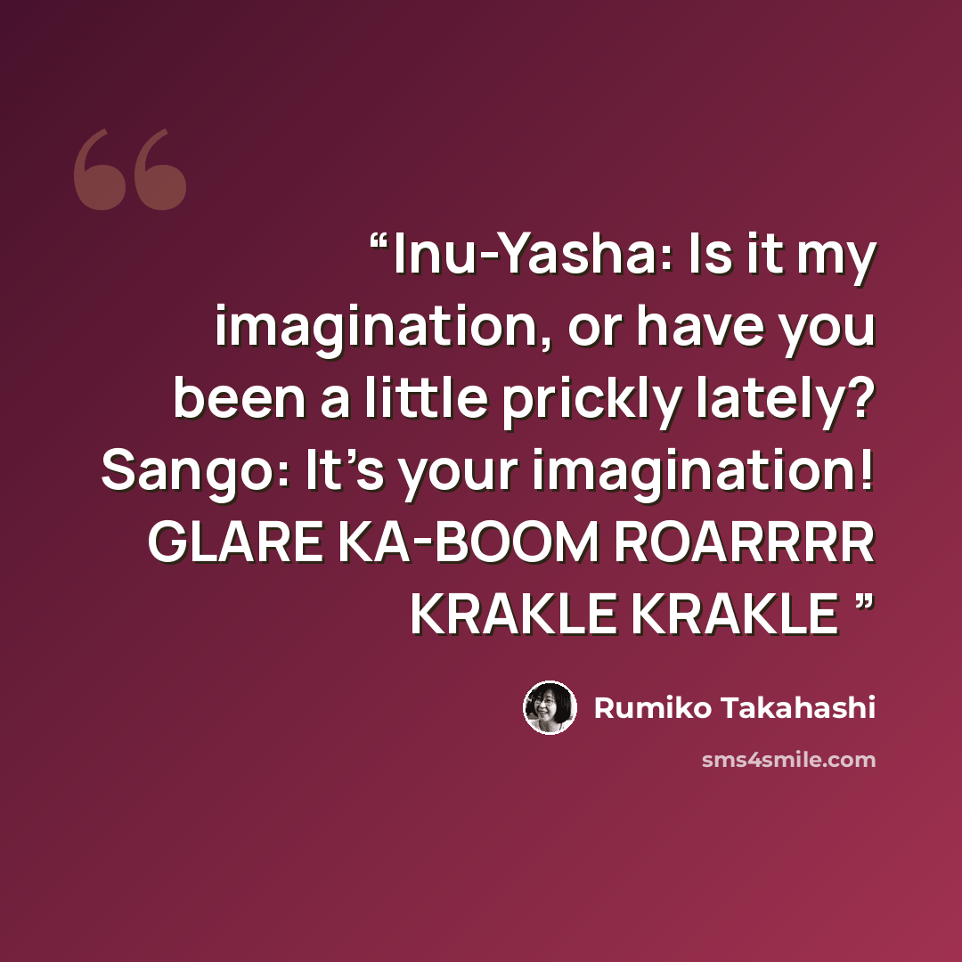 “Inu-Yasha: Is it my imagination, or have you been a little prickly lately? Sango: It's your imagination! GLARE KA-BOOM ROARRRR KRAKLE KRAKLE” quote by Rumiko Takahashi