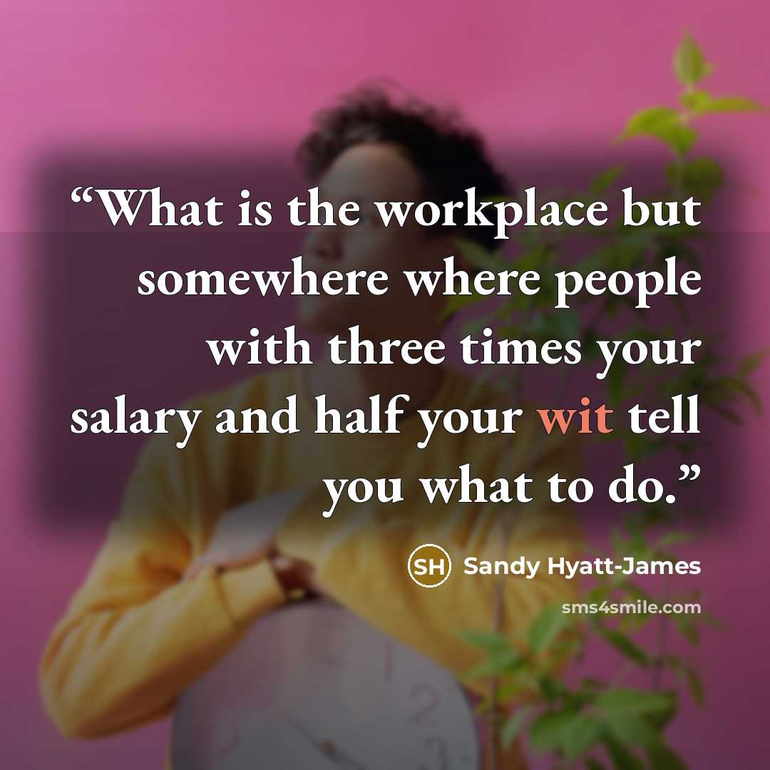 “What is the workplace but somewhere where people with three times your salary and half your wit tell you what to do.” quote by Sandy Hyatt-James