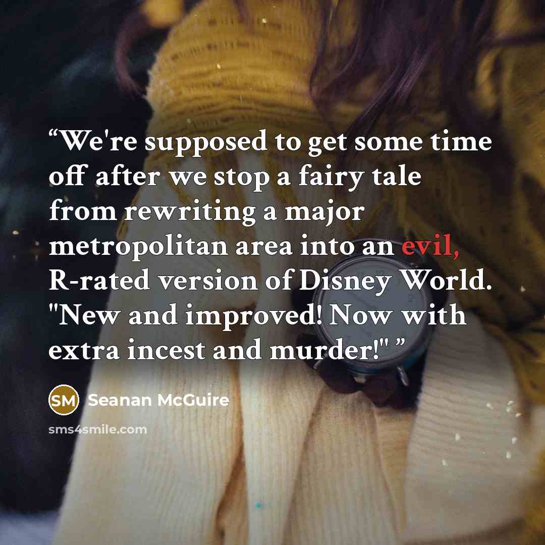 “We're supposed to get some time off after we stop a fairy tale from rewriting a major metropolitan area into an evil, R-rated version of Disney World. "New and improved! Now with extra incest and murder!"” quote by Seanan McGuire
