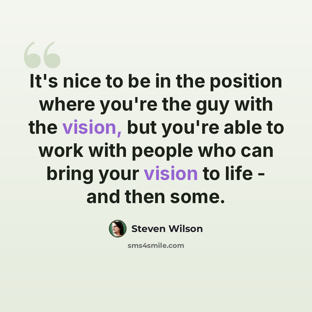 “It's nice to be in the position where you're the guy with the vision, but you're able to work with people who can bring your vision to life - and then some.” quote by Steven Wilson