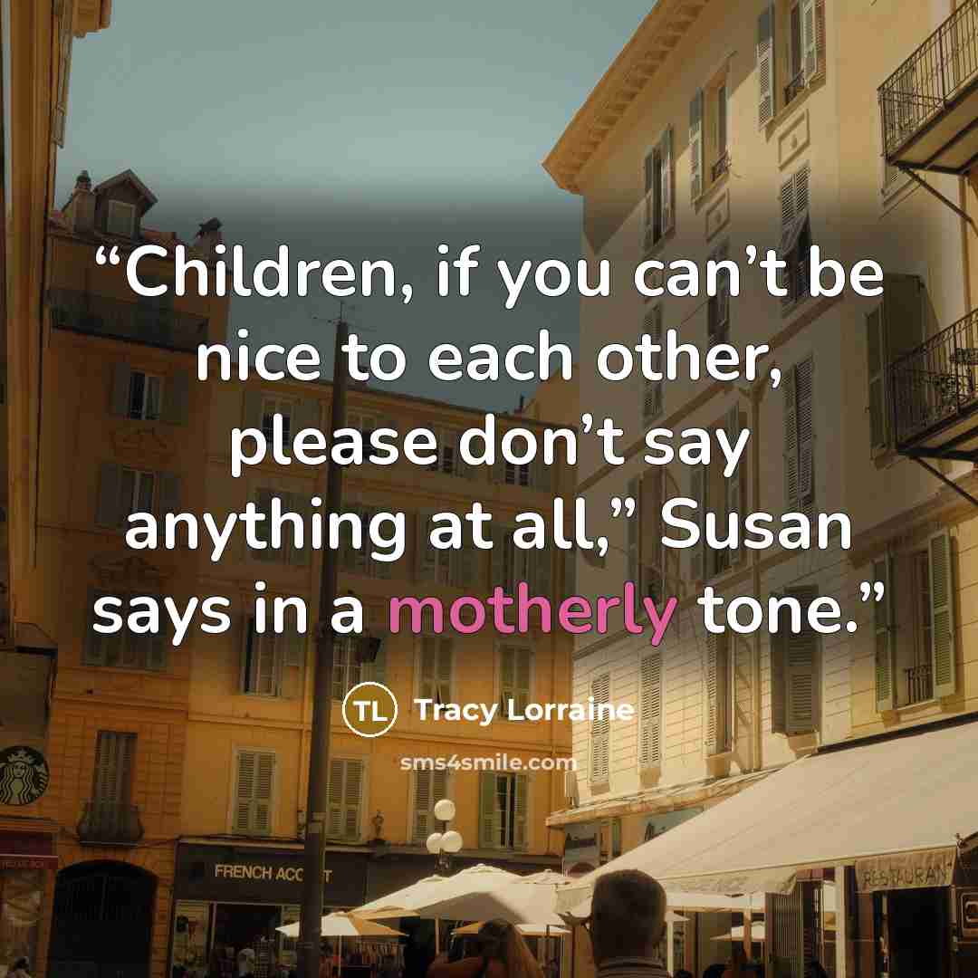 “Children, if you can’t be nice to each other, please don’t say anything at all,” Susan says in a motherly tone.” quote by Tracy Lorraine