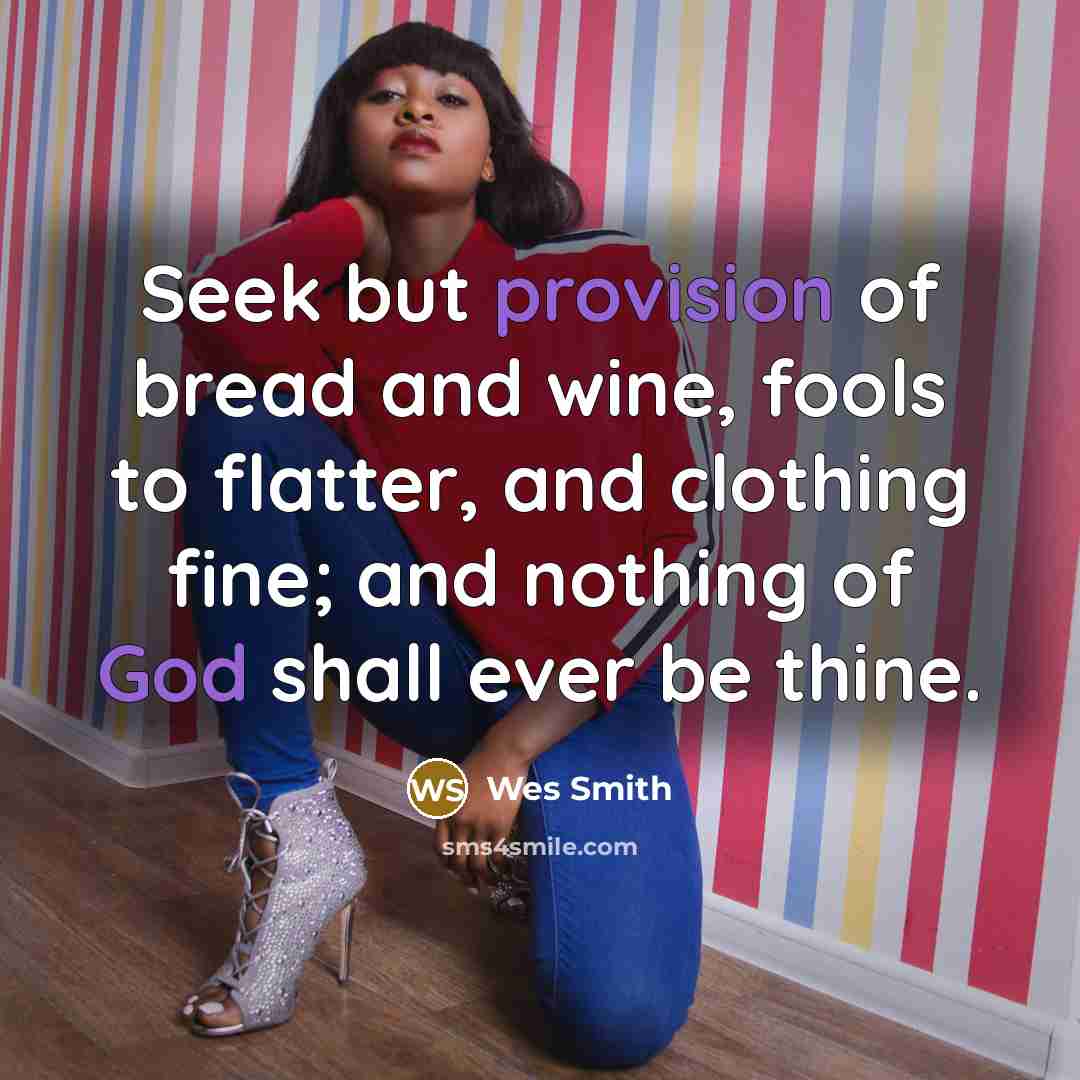“Seek but provision of bread and wine, fools to flatter, and clothing fine; and nothing of God shall ever be thine.” quote by Wes Smith